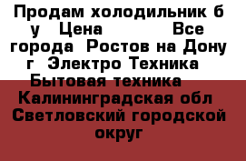 Продам холодильник б/у › Цена ­ 2 500 - Все города, Ростов-на-Дону г. Электро-Техника » Бытовая техника   . Калининградская обл.,Светловский городской округ 